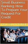 Small Business Banking: How To Prepare Your Request For Credit: Get the bank to approve your small business loan