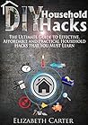 DIY Household Hacks: The Ultimate Guide To Effective, Affordable And Practical Household Hacks That You MUST Learn