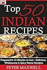 Top 50 Indian Recipes - Authentic Indian Cookbook: Prepared in 15 Minutes or Less - Delicious, Wholesome, & Spicy Indian Meals for All Skill Levels - Plus EXTRA Variations & Nutrition Facts Top 50 Indian Recipes - Authentic Indian Cookbook: Prepared in 15 Minutes or Less - Delicious, Wholesome, & Spicy Indian Meals for All Skill Levels - Plus EXTRA Variations & Nutrition Facts