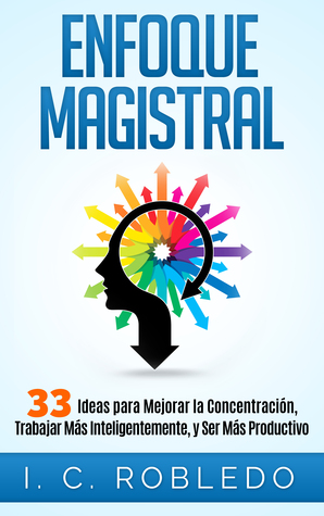 Enfoque Magistral: 33 Ideas para Mejorar la Concentración, Trabajar  Más Inteligentemente, y Ser Más Productivo