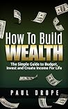 How To Build Wealth: The Simple Guide to Budget, Invest and Create Income for Life How To Build Wealth: The Simple Guide to Budget, Invest and Create Income for Life