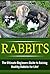 Rabbits: The Ultimate Beginner’s Guide to Raising Healthy Rabbits for Life! (Rabbits - Raising Rabbits - Rabbit Care - How to Care for Rabbits - Rabbit Nutrition - Indoor Pets)