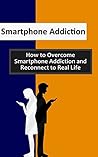 Smartphone Addiction: How to Overcome Smartphone Addiction and Reconnect to Real Life