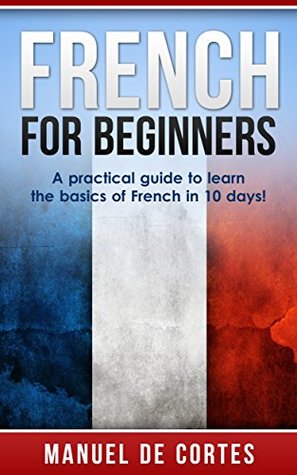French: French For Beginners: A Practical Guide to Learn the Basics of French in 10 Days! (Italian, Learn Italian, Learn Spanish, Spanish, Learn French, French, German, Learn German, Language)