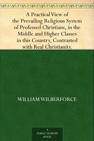 A Practical View of the Prevailing Religious System of Professed Christians, in the Middle and Higher Classes in this Country, Contrasted with Real Christianity.