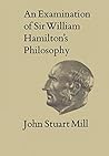 Collected Works of John Stuart Mill, Vol IX: An Examination of Sir William Hamilton's Philosophy Collected Works of John Stuart Mill, Vol IX: An Examination of Sir William Hamilton's Philosophy