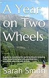 A Year on Two Wheels: A guide to travelling the world by bicycle including maps, bicycle and gear info, practical tips, anecdotes, planning and do-lists.