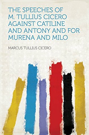 The Speeches of M. Tullius Cicero Against Catiline and Antony and for Murena and Milo (Kindle Edition)