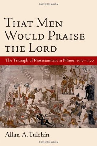 That Men Would Praise the Lord: The Triumph of Protestantism in Nimes, 1530-1570 (Hardcover)