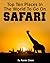 Top Ten Places in the World to Go on Safari: Your Safari Guide to Finding the Best Safari Parks in All Parts of the World including Kenya, Tanzania & More!