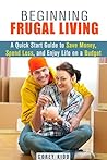 Beginning Frugal Living: A Quick Start Guide to Save Money, Spend Less and Enjoy Life on a Budget (Saving Money Tips and Thrift Shopping Hacks)