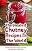 The Greatest Chutney Recipes In The World: Delicious, Fast & Easy Chutney Recipes You Will Love