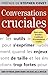 Conversations cruciales : Pour s'exprimer habilement quand les enjeux sont de taille et les émotions trop fortes