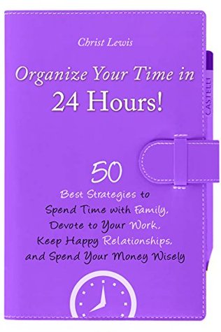 Organize Your Time in 24 Hours!: 50 Best Strategies to Spend Time with Family, Devote to Your Work, Keep Happy Relationships, and Spend Your Money Wisely (Self Organizing Books Book 8)