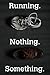 Running. Nothing. Something.