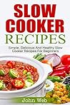 Slow Cooker: Slow Cooker Recipes – Simple, Delicious And Healthy Slow Cooker Recipes For Beginners (Appetizers, Desserts, Seafood, Soups, Vegetarian)