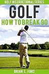 Golf: How to Break 90 (Golf Strategies, Golf Swing, Golf Tips, Putting, Chipping, Pitching)