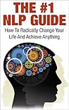 The #1 NLP Guide: How to Radically Change Your Life and Achieve Anything