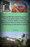 Building NBA Basketball Dynasties 1: The Los Angeles Lakers of Magic Johnson, Boston Celtics of Larry Bird, Philadelphia 76ers of Julius Erving and the Bad Boys of the Detroit Pistons
