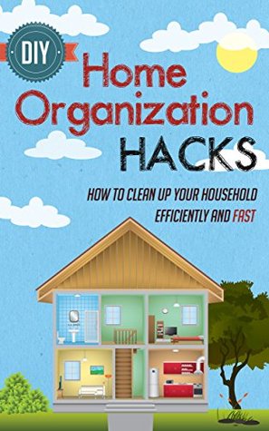 DIY Home Organization Hacks : How To Clean Up Your Household Efficiently And FAST (Kindle Edition)