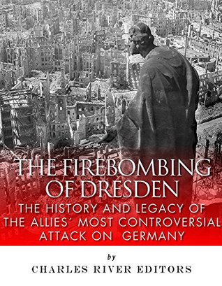 The Firebombing of Dresden: The History and Legacy of the Allies’ Most Controversial Attack on Germany (Kindle Edition)