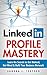 LinkedIn Profile Mastery: Learn The Secrets To Get Noticed, Get Hired and Build Your Business Network