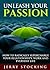 Unleash Your Passion: How To Radically Supercharge Your Relationships, Work and Everyday Life