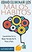 Como Eliminar Los Malos Hábitos - Conviértete en la mejor versión de ti. La Solución a los malos habitos: (Habitos saludables que alargan la vida, habitos ... ganadores, rituales) (Spanish Edition)
