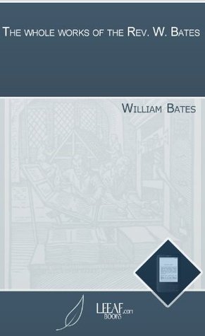 The whole works of the Rev. W. Bates