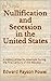 Nullification and Secession in the United States: A History of the Six Attempts During the First Century of the Republic