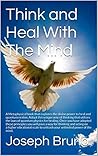 Think and Heal With The Mind: A Metaphysical book that explores the divine power to heal and quantum realms. Adopt this unique way of thinking that utilizes the laws of quantum physics for healing.