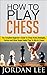 How To Play Chess by Jordan Lee