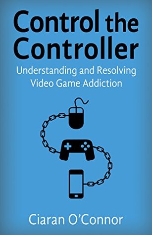 Control The Controller: Understanding And Resolving Video Game Addiction (Kindle Edition)