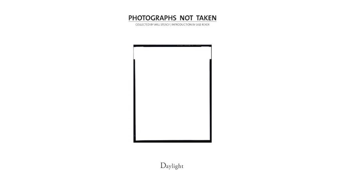 Photographs Not Taken A Collection of Photographers' Essays by Will Steacy