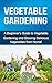 Vegetable Gardening: A beginner’s guide to vegetable gardening and growing delicious vegetables from home!