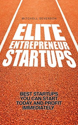 Elite Entrepreneur Startups: The 20 Best Startups You Can Start Today and Profit Immediately (Entrepreneurship, Business Model Generation, Startup, Small Business, Management for Beginners)