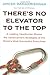 There's No Elevator to the Top: A Leading Headhunter Shares the Advancement Strategies of the World's Most Successful Executives