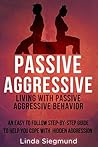 Passive Aggressive: Living With Passive Aggressive Behavior - An Easy to Follow Step-by-Step Guide to Help You Cope With Hidden Aggression