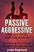 Passive Aggressive: Living With Passive Aggressive Behavior - An Easy to Follow Step-by-Step Guide to Help You Cope With Hidden Aggression