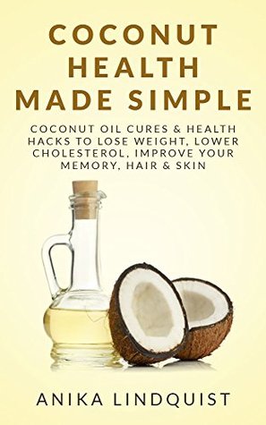 Coconut Health Made Simple: Coconut Oil Cures & Health Hacks To Lose Weight, Lower Cholesterol, Improve Your Memory, Hair, and Skin (Kindle Edition)
