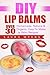 DIY Lip Balms: Over 30 Homemade, Natural & Organic, Easy To Make Lip Balm Recipes (DIY Lip Balms, Lip Balm Recipes, Lips, Homemade, Organic, Natural, DIY ... Quick & Easy, Essential Oils, Fruit)