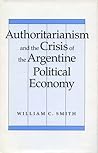 Authoritarianism and the Crisis of the Argentine Political Economy Authoritarianism and the Crisis of the Argentine Political Economy