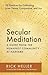 Secular Meditation: 32 Practices for Cultivating Inner Peace, Compassion, and Joy ― A Guide from the Humanist Community at Harvard