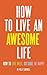 How to Live an Awesome Life: How to Live Well, Do Good, Be Happy