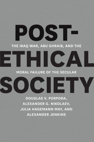 Post-Ethical Society: The Iraq War, Abu Ghraib, and the Moral Failure of the Secular (Kindle Edition)