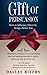 The Gift Of Persuasion: How To Influence Others By Being A Better You