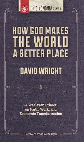 How God Makes the World a Better Place: A Wesleyan Primer on Faith, Work and Economic Transformation