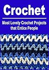 Crochet: Crochet for Beginners: Most Lovely Crochet Projects that Entice People: (Crochet, Crochet Projects, Crochet Patterns, How to Crochet, Knitting