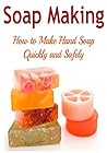 Soap Making: Soap Making for Beginners: How to Make Hand Soap Quickly and Safely: (Soap - Soap Making - Soap Making for Beginners - Soap Recipes)