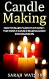 Candle Making: How to Make Candles At Home - The Simple Candle Making Guide for Beginners Candle Making: How to Make Candles At Home - The Simple Candle Making Guide for Beginners